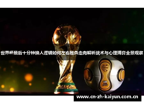 世界杯最后十分钟换人逻辑如何左右胜负走向解析战术与心理博弈全景观察 世界杯最后十分钟换人逻辑如何左右胜负走向解析战术与心理博弈全景观察