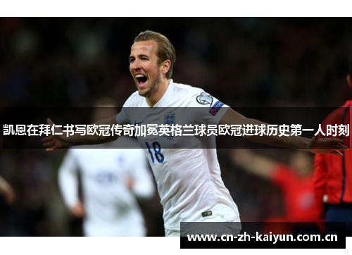 凯恩在拜仁书写欧冠传奇加冕英格兰球员欧冠进球历史第一人时刻 凯恩在拜仁书写欧冠传奇加冕英格兰球员欧冠进球历史第一人时刻